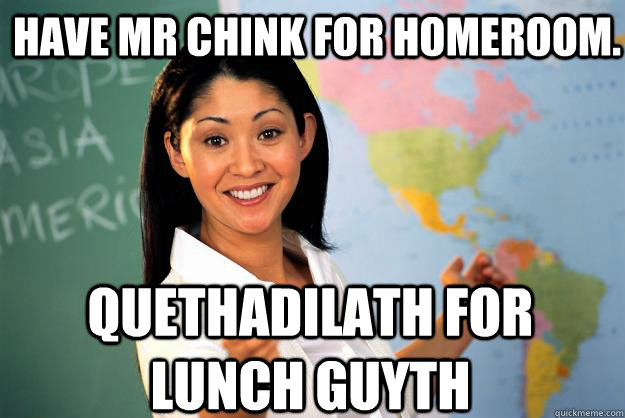 Have Mr Chink for homeroom. Quethadilath for lunch guyth - Have Mr Chink for homeroom. Quethadilath for lunch guyth  Unhelpful High School Teacher