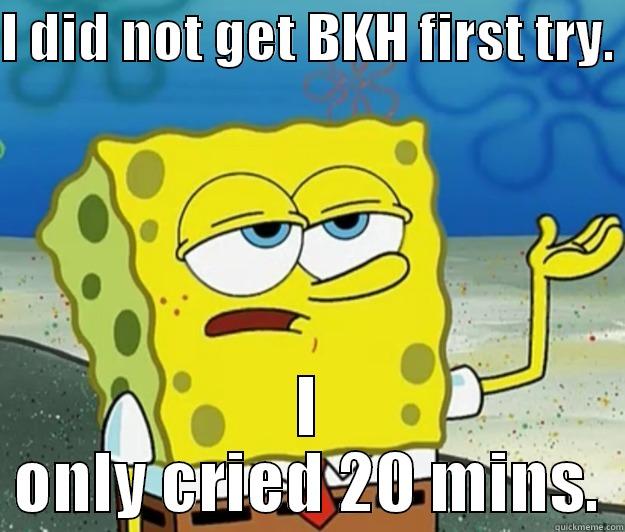 I DID NOT GET BKH FIRST TRY.  I ONLY CRIED 20 MINS. Tough Spongebob