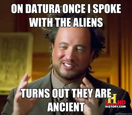 on datura once i spoke with the aliens turns out they are ancient  Ancient Aliens