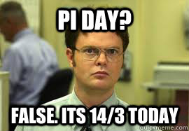 Pi Day? FALSE. its 14/3 today  Dwight False