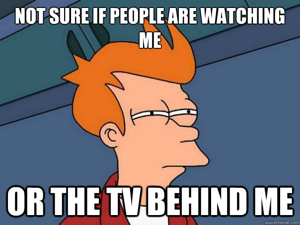 Not sure if people are watching me or the TV behind me  Futurama Fry