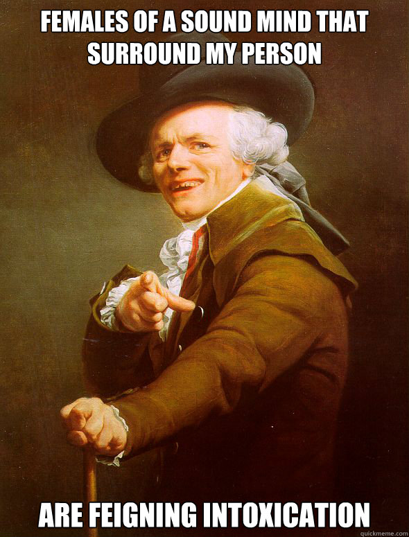 Females of a sound mind that surround my person are feigning intoxication  Joseph Ducreux