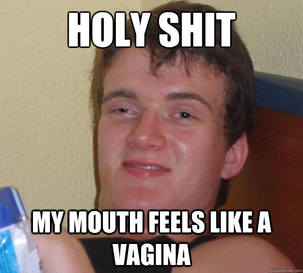 holy shit my mouth feels like a vagina  10 Guy