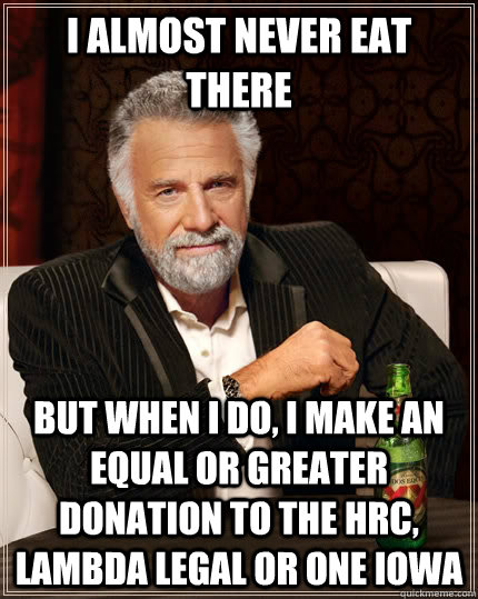 i almost never eat there but when i do, I make an equal or greater donation to the HRC, Lambda Legal or One Iowa  The Most Interesting Man In The World