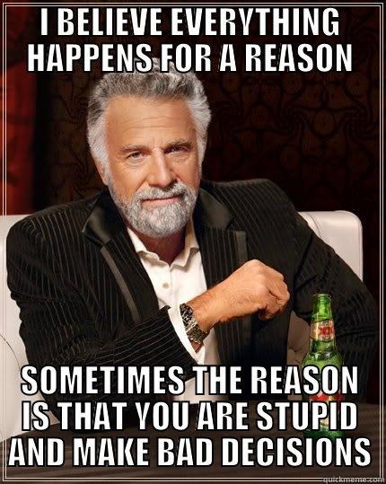 I BELIEVE EVERYTHING HAPPENS FOR A REASON SOMETIMES THE REASON IS THAT YOU ARE STUPID AND MAKE BAD DECISIONS The Most Interesting Man In The World