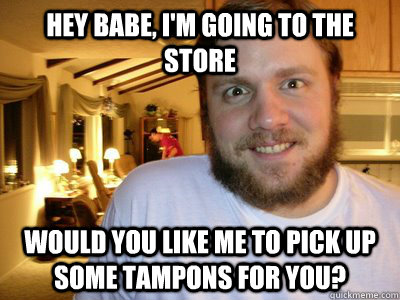 Hey babe, I'm going to the store would you like me to pick up some tampons for you?  Overly Attached Boyfriend