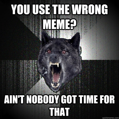 You use the wrong meme? Ain't nobody got time for that  Insanity Wolf