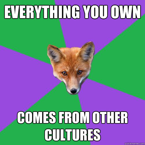 Everything You Own Comes From Other Cultures  Anthropology Major Fox