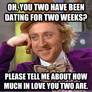 Oh, you two have been dating for two weeks? Please tell me about how much in love you two are.   Condescending Wonka