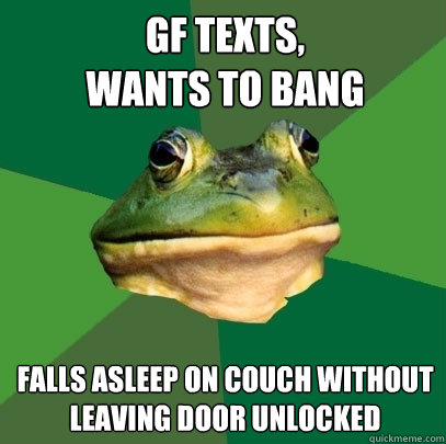 gf texts,                    wants to bang falls asleep on couch without leaving door unlocked - gf texts,                    wants to bang falls asleep on couch without leaving door unlocked  Foul Bachelor Frog