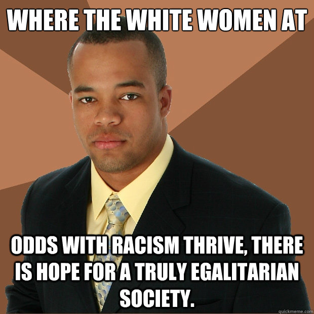 Where the white women at odds with racism thrive, there is hope for a truly egalitarian society.  Successful Black Man