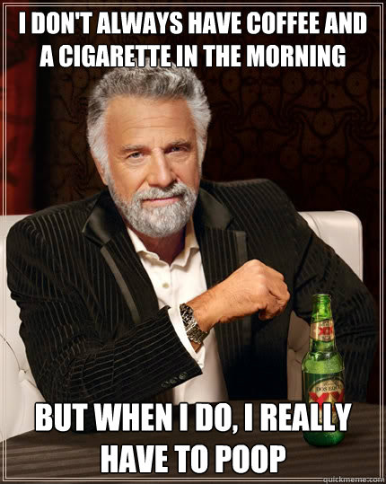 I don't always have coffee and a cigarette in the morning But when i do, I really have to poop - I don't always have coffee and a cigarette in the morning But when i do, I really have to poop  The Most Interesting Man In The World