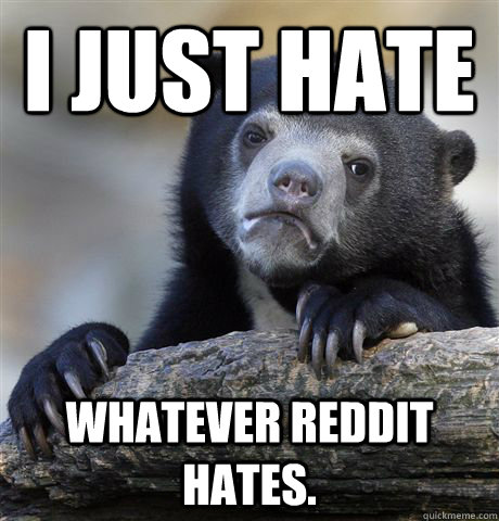 I just hate Whatever Reddit hates. - I just hate Whatever Reddit hates.  Confession Bear