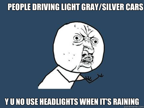 people driving light gray/silver cars y u no use headlights when it's raining - people driving light gray/silver cars y u no use headlights when it's raining  Y U No