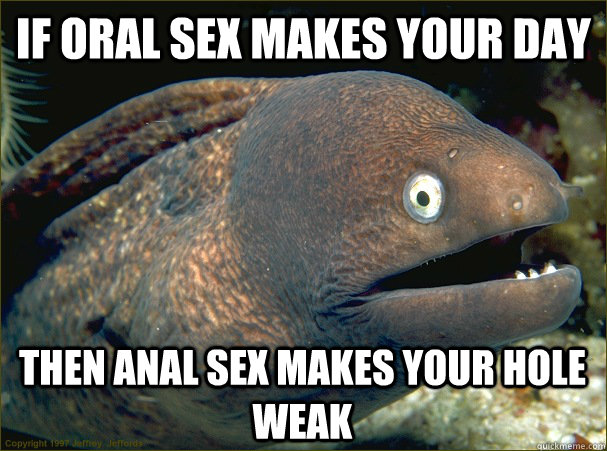 IF ORAL SEX MAKES YOUR DAY THEN ANAL SEX MAKES YOUR HOLE WEAK  Bad Joke Eel