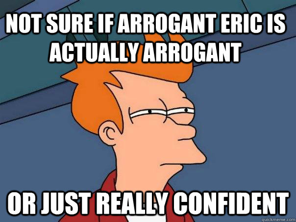 Not sure if arrogant eric is actually arrogant or just really confident - Not sure if arrogant eric is actually arrogant or just really confident  Futurama Fry