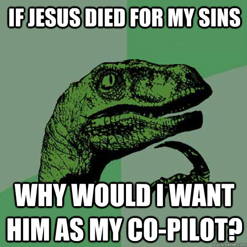 If Jesus died for my sins why would I want him as my co-pilot?  Philosoraptor