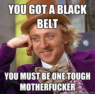 You got a black belt You must be one tough motherfucker - You got a black belt You must be one tough motherfucker  Condescending Wonka