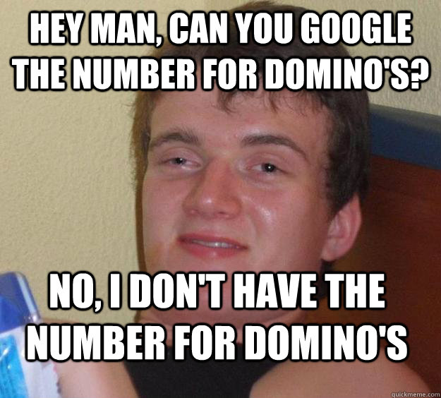 Hey man, can you Google the number for Domino's? No, I don't have the number for Domino's  10 Guy