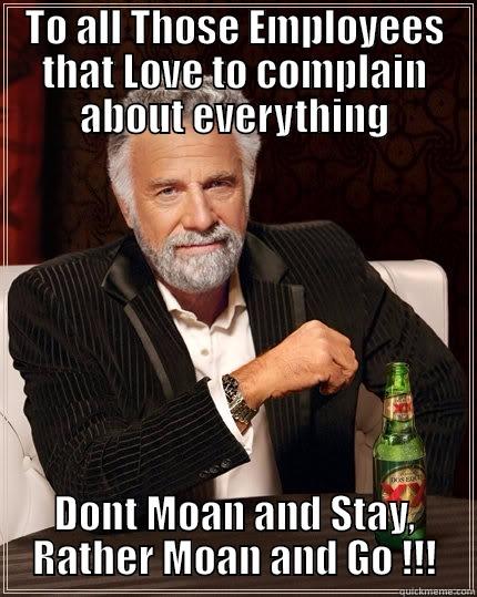 TO ALL THOSE EMPLOYEES THAT LOVE TO COMPLAIN ABOUT EVERYTHING DONT MOAN AND STAY, RATHER MOAN AND GO !!! The Most Interesting Man In The World