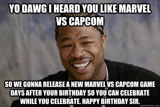 Yo dawg I heard you like Marvel vs Capcom so we gonna release a new marvel vs capcom game days after your birthday so you can celebrate while you celebrate. Happy birthday sir.  YO DAWG