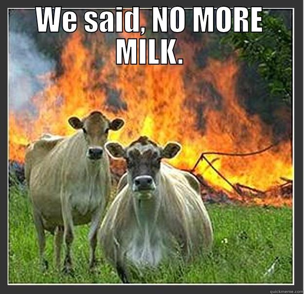 WE SAID, NO MORE MILK.  Evil cows