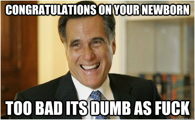 Congratulations on your newborn Too bad its dumb as fuck  Mitt Romney