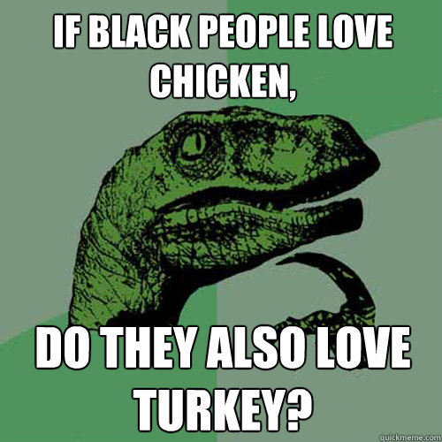 If black people love chicken, Do they also love turkey? - If black people love chicken, Do they also love turkey?  Philosoraptor