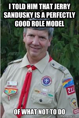 I told him that jerry sandusky is a perfectly good role model of what not to do   Harmless Scout Leader