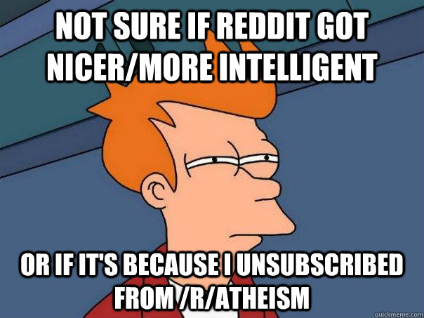 Not sure if Reddit got nicer/more intelligent Or if it's because I unsubscribed from /r/atheism  Futurama Fry