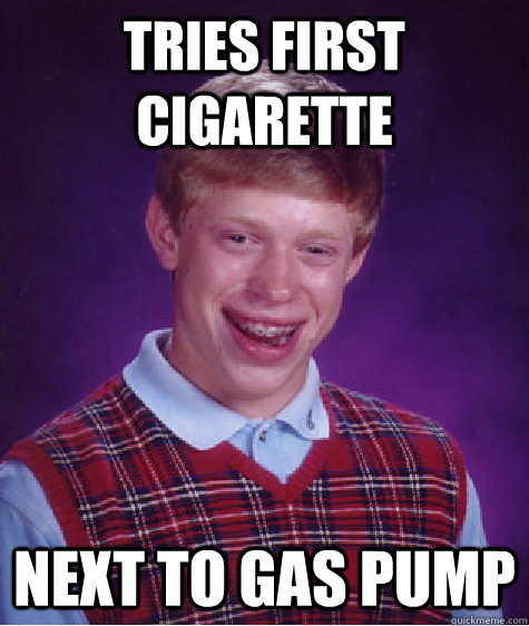 Tries first cigarette next to gas pump - Tries first cigarette next to gas pump  Bad Luck Brian