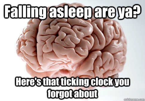 Falling asleep are ya? Here's that ticking clock you forgot about   Scumbag Brain