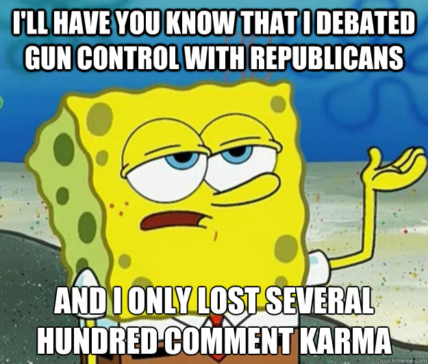 I'll have you know that I debated gun control with republicans And I only lost several hundred comment karma - I'll have you know that I debated gun control with republicans And I only lost several hundred comment karma  Tough Spongebob