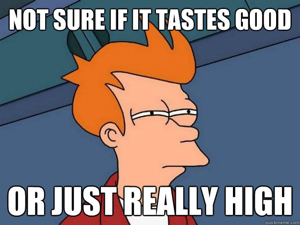 Not sure if it tastes good Or just really high  Futurama Fry