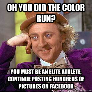 Oh you did the color run? You must be an elite athlete, continue posting hundreds of pictures on facebook  Condescending Wonka