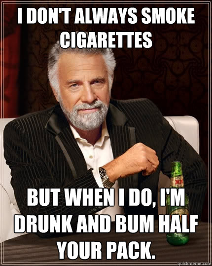 i don't always smoke cigarettes but when i do, I'm drunk and bum half your pack.  The Most Interesting Man In The World