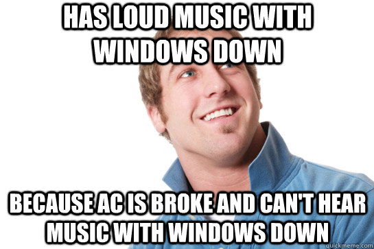 Has loud music with windows down because Ac is broke and can't hear music with windows down  Misunderstood D-Bag