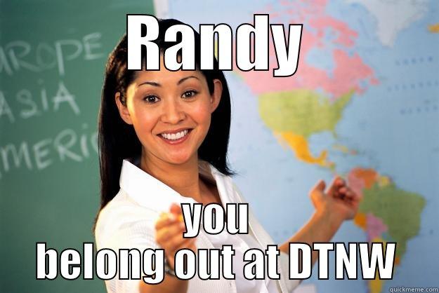 RANDY YOU BELONG OUT AT DTNW Unhelpful High School Teacher