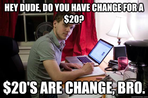 Hey dude, do you have change for a $20? $20's are change, bro. - Hey dude, do you have change for a $20? $20's are change, bro.  Harvard Douchebag