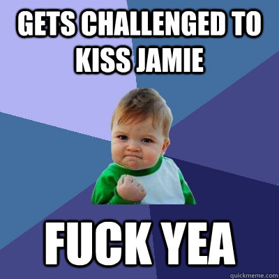 Gets challenged to kiss Jamie Fuck yea  Success Kid