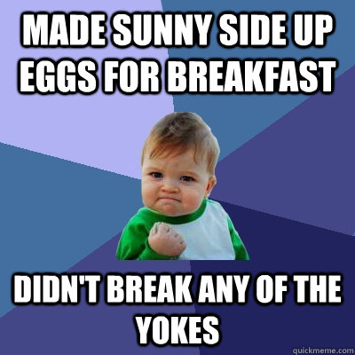 Made sunny side up eggs for breakfast didn't break any of the yokes  Success Kid