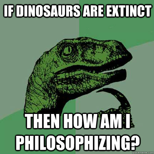 if dinosaurs are extinct then how am i philosophizing?  Philosoraptor