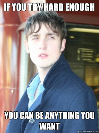 If you try hard enough you can be anything you want - If you try hard enough you can be anything you want  Life changing Holzier