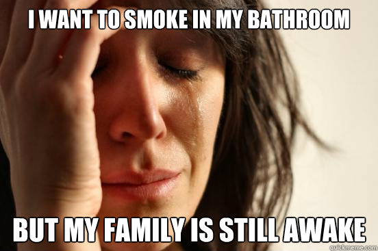 i want to smoke in my bathroom but my family is still awake  First World Problems