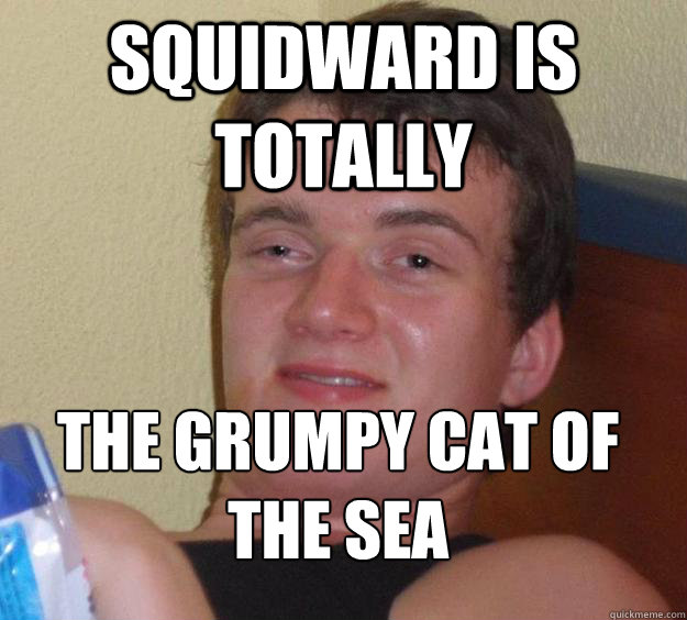 Squidward is totally The grumpy cat of the sea
  10 Guy