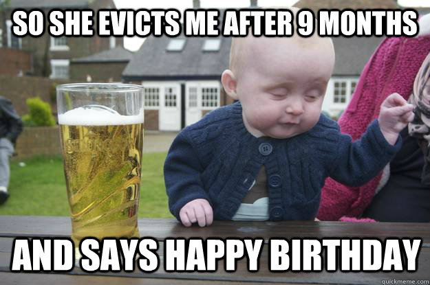 so she evicts me after 9 months and says happy birthday  drunk baby