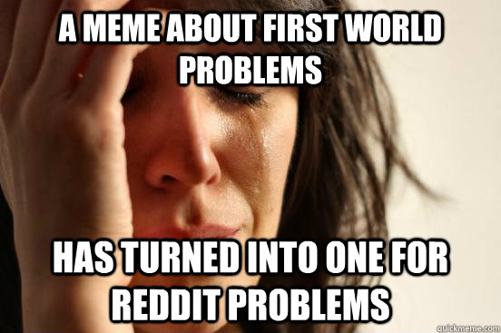 a meme about first world problems has turned into one for reddit problems - a meme about first world problems has turned into one for reddit problems  First World Problems