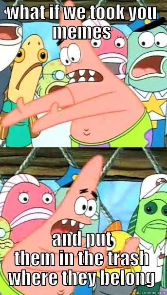 WHAT IF WE TOOK YOU MEMES AND PUT THEM IN THE TRASH WHERE THEY BELONG Push it somewhere else Patrick