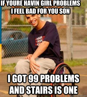 If youre havin girl problems i feel bad for you son I got 99 problems and stairs is one - If youre havin girl problems i feel bad for you son I got 99 problems and stairs is one  Wheelchair Drake