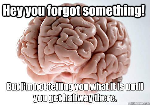 Hey you forgot something! But I'm not telling you what it is until  you get halfway there.  - Hey you forgot something! But I'm not telling you what it is until  you get halfway there.   Scumbag Brain